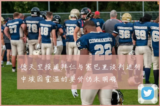 德天空报道拜仁与塞巴里谈判进行中埃因霍温的要价仍未明确