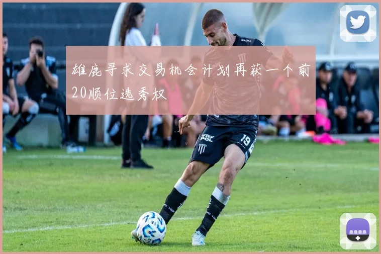 雄鹿寻求交易机会计划再获一个前20顺位选秀权