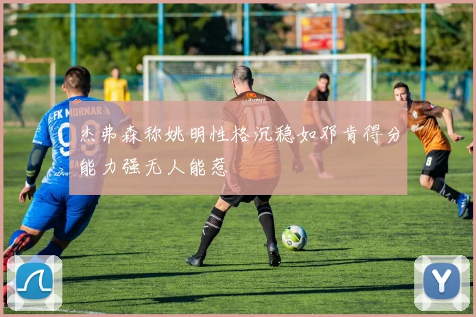 杰弗森称姚明性格沉稳如邓肯得分能力强无人能惹
