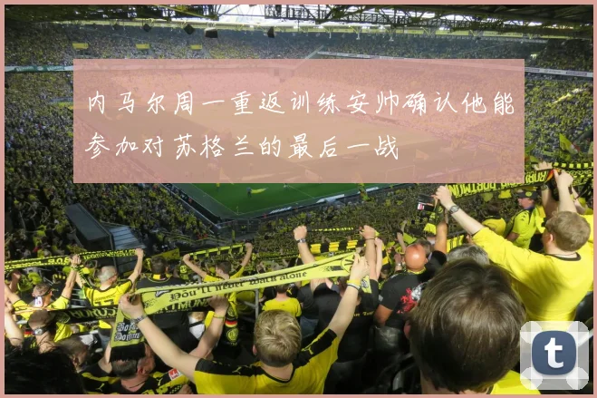 内马尔周一重返训练安帅确认他能参加对苏格兰的最后一战