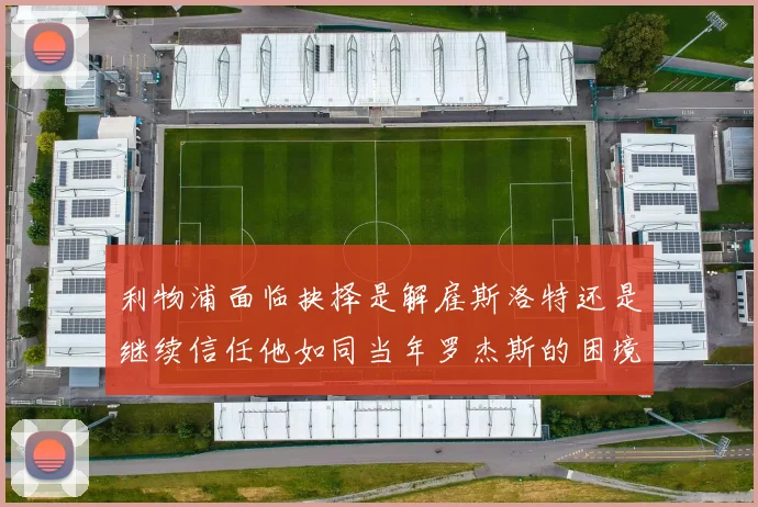 利物浦面临抉择是解雇斯洛特还是继续信任他如同当年罗杰斯的困境