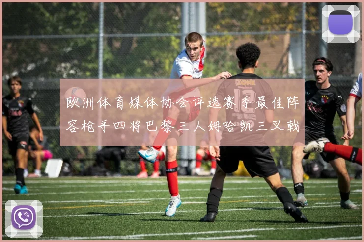 欧洲体育媒体协会评选赛季最佳阵容枪手四将巴黎三人姆哈凯三叉戟引关注