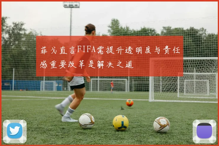 菲戈直言FIFA需提升透明度与责任感重要改革是解决之道