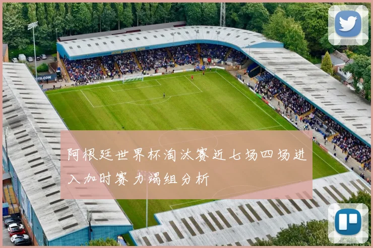 阿根廷世界杯淘汰赛近七场四场进入加时赛力竭组分析