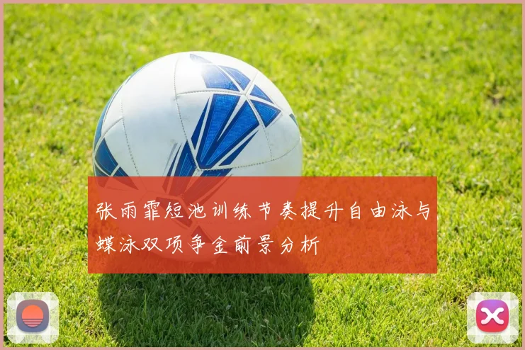 张雨霏短池训练节奏提升自由泳与蝶泳双项争金前景分析