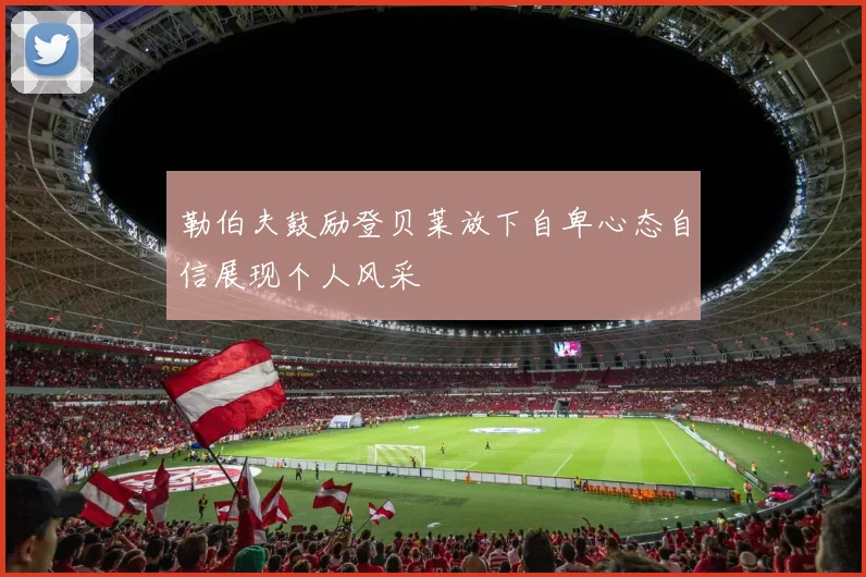 勒伯夫鼓励登贝莱放下自卑心态自信展现个人风采