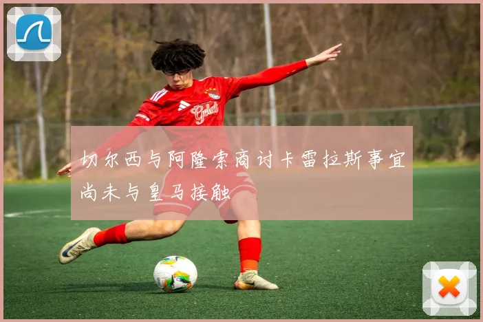 切尔西与阿隆索商讨卡雷拉斯事宜尚未与皇马接触