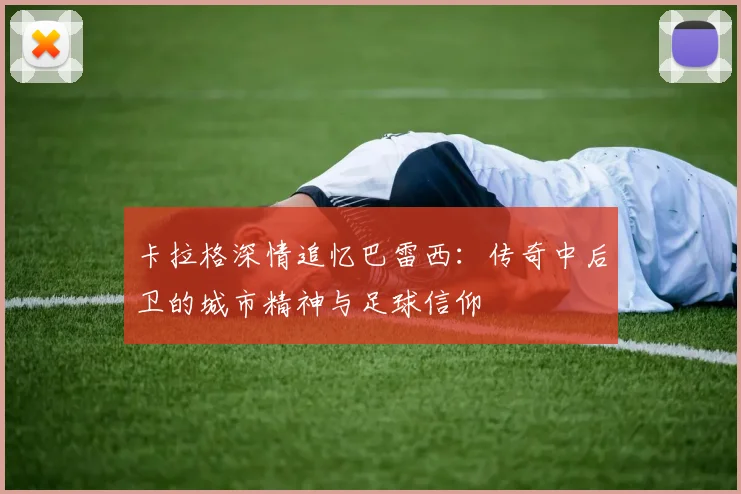 卡拉格深情追忆巴雷西:传奇中后卫的城市精神与足球信仰