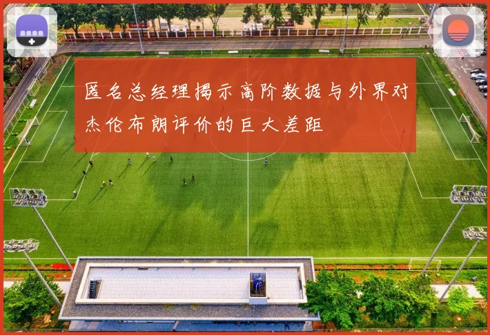 匿名总经理揭示高阶数据与外界对杰伦布朗评价的巨大差距