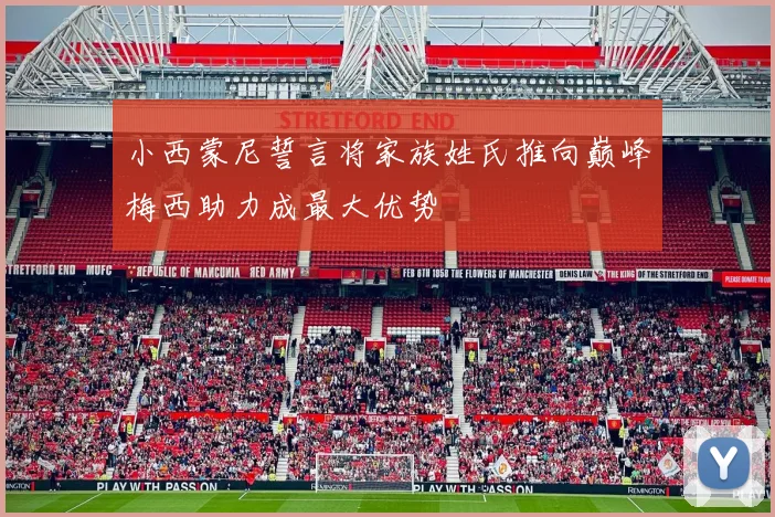小西蒙尼誓言将家族姓氏推向巅峰梅西助力成最大优势
