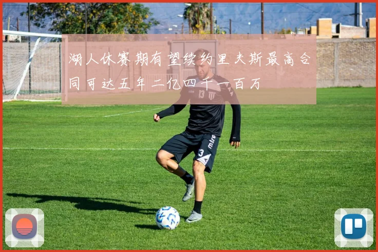 湖人休赛期有望续约里夫斯最高合同可达五年二亿四千一百万