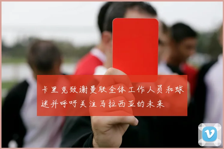 卡里克致谢曼联全体工作人员和球迷并呼吁关注马拉西亚的未来