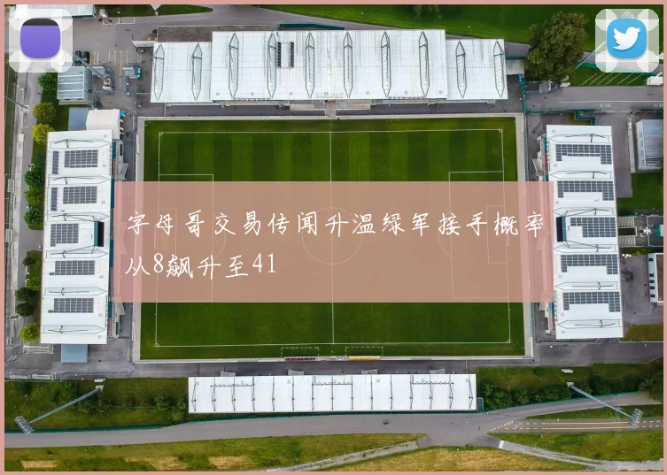字母哥交易传闻升温绿军接手概率从8飙升至41