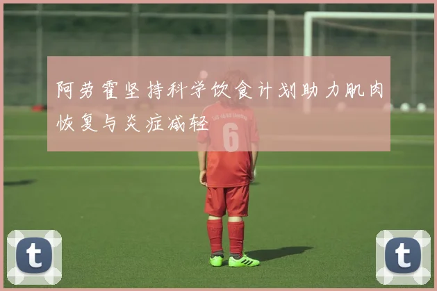 阿劳霍坚持科学饮食计划助力肌肉恢复与炎症减轻