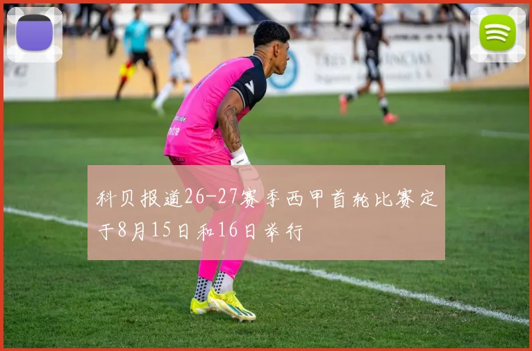 科贝报道26-27赛季西甲首轮比赛定于8月15日和16日举行