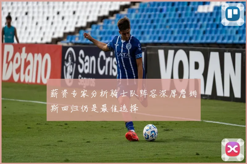 薪资专家分析骑士队阵容深厚詹姆斯回归仍是最佳选择
