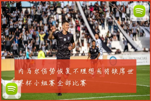 内马尔伤势恢复不理想或将缺席世界杯小组赛全部比赛