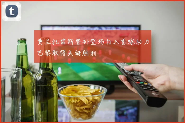 费兰托雷斯替补登场打入首球助力巴黎取得关键胜利