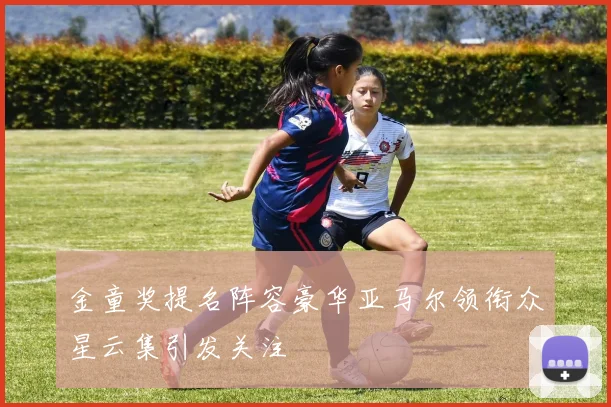 金童奖提名阵容豪华亚马尔领衔众星云集引发关注