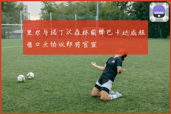 里尔与诺丁汉森林前锋巴卡达成租借口头协议即将官宣