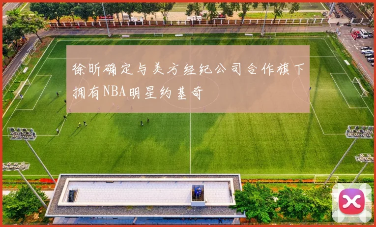 徐昕确定与美方经纪公司合作旗下拥有NBA明星约基奇